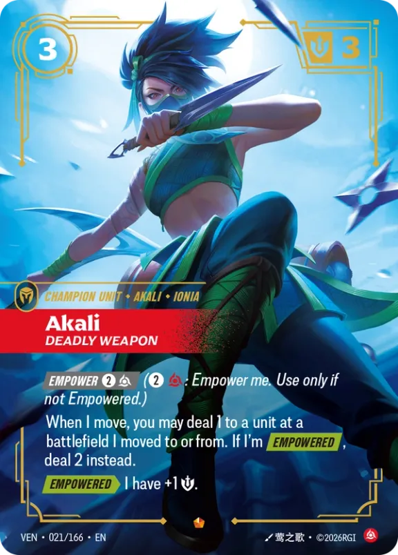 Riftbound Unit: Akali, Deadly Weapon. [Empower] [2][C] ([2][C]: Empower me. Use only if not Empowered.)
When I move, you may deal 1 to a unit at a battlefield I moved to or from. If I'm [Empowered], deal 2 instead.
[Empowered][>] I have +1 [S].
